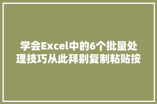 学会Excel中的6个批量处理技巧从此拜别复制粘贴按时下班 学会Excel中的6个批量处理技巧从此拜别复制粘贴按时下班 人工智能