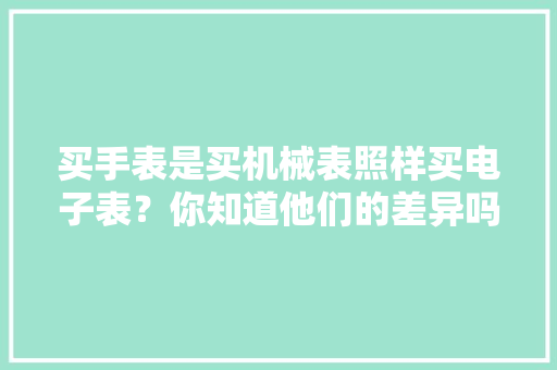 买手表是买机械表照样买电子表？你知道他们的差异吗？