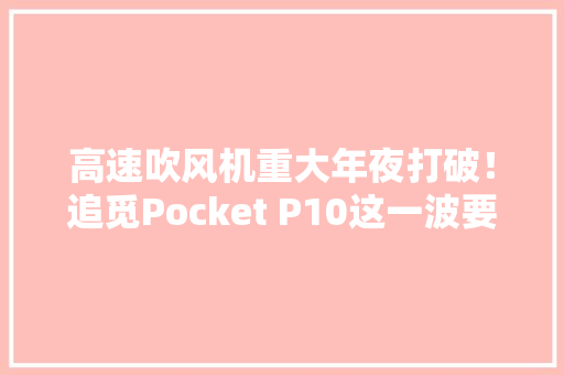 高速吹风机重大年夜打破！追觅Pocket P10这一波要赢麻了？ 高速吹风机重大年夜打破！追觅Pocket P10这一波要赢麻了？ 互联通信