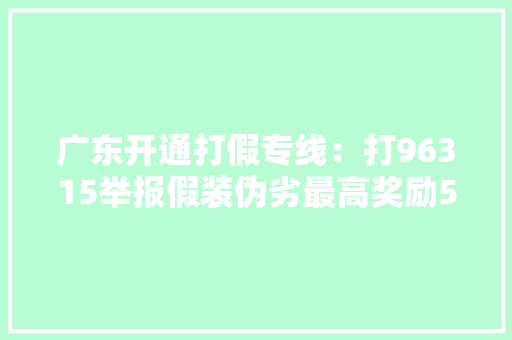 广东开通打假专线：打96315举报假装伪劣最高奖励50万元 广东开通打假专线：打96315举报假装伪劣最高奖励50万元 智能家居