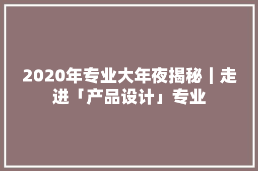 2020年专业大年夜揭秘｜走进「产品设计」专业 2020年专业大年夜揭秘｜走进「产品设计」专业 智能家居