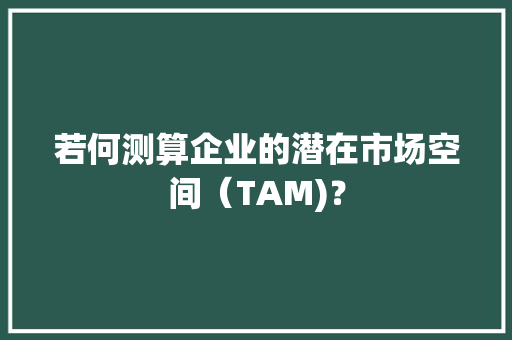 若何测算企业的潜在市场空间（TAM)？ 若何测算企业的潜在市场空间（TAM)？ 互联通信