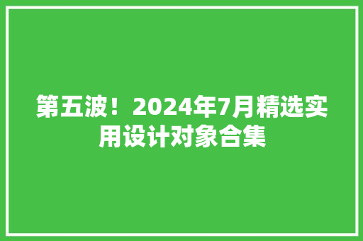 第五波！2024年7月精选实用设计对象合集