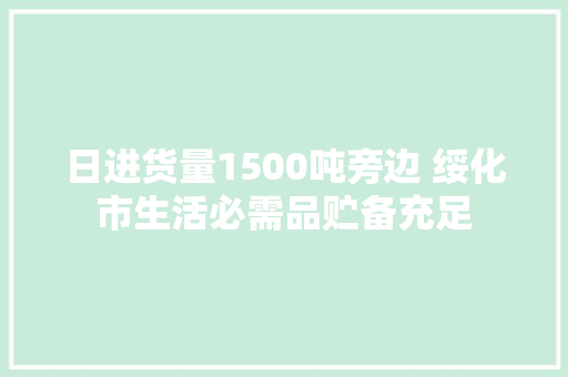 日进货量1500吨旁边 绥化市生活必需品贮备充足 日进货量1500吨旁边 绥化市生活必需品贮备充足 互联通信