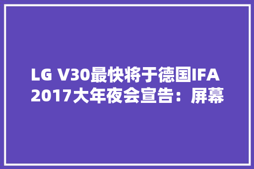 LG V30最快将于德国IFA 2017大年夜会宣告：屏幕有亮点 LG V30最快将于德国IFA 2017大年夜会宣告：屏幕有亮点 互联通信