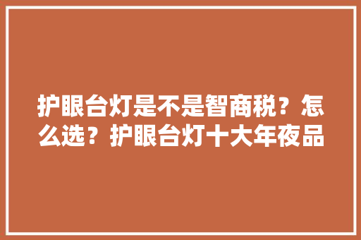 护眼台灯是不是智商税？怎么选？护眼台灯十大年夜品牌推荐 护眼台灯是不是智商税？怎么选？护眼台灯十大年夜品牌推荐 互联通信