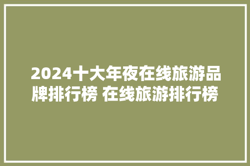2024十大年夜在线旅游品牌排行榜 在线旅游排行榜前十名 2024十大年夜在线旅游品牌排行榜 在线旅游排行榜前十名 人工智能