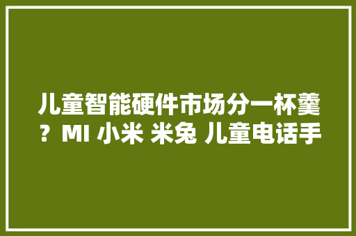 儿童智能硬件市场分一杯羹？MI 小米 米兔 儿童电话手表 开箱 儿童智能硬件市场分一杯羹？MI 小米 米兔 儿童电话手表 开箱 智能科技