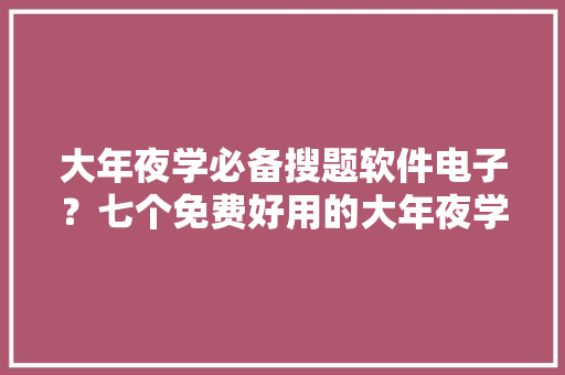 大年夜学必备搜题软件电子？七个免费好用的大年夜学生搜题对象