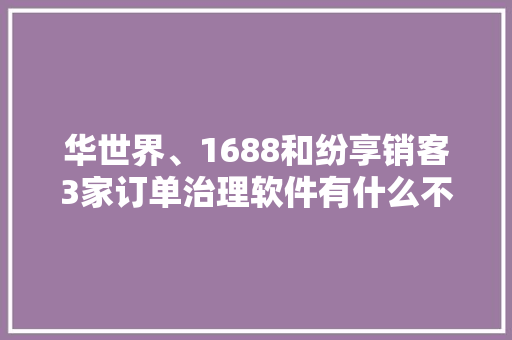 华世界、1688和纷享销客3家订单治理软件有什么不合？