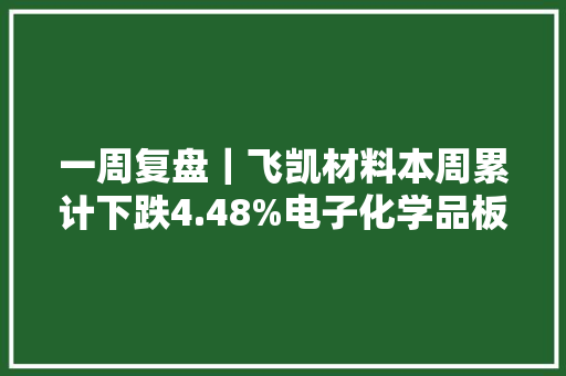 一周复盘｜飞凯材料本周累计下跌4.48%电子化学品板块下跌4.53%