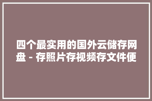 四个最实用的国外云储存网盘 - 存照片存视频存文件便宜又安然