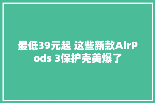 最低39元起 这些新款AirPods 3保护壳美爆了
