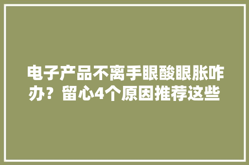 电子产品不离手眼酸眼胀咋办？留心4个原因推荐这些方法缓解