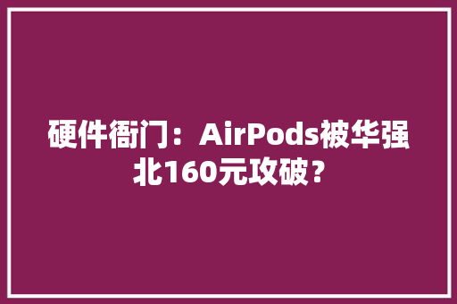 硬件衙门：AirPods被华强北160元攻破？ 硬件衙门：AirPods被华强北160元攻破？ 智能家居