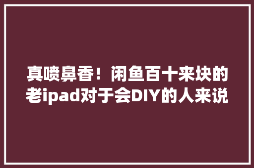 真喷鼻香！闲鱼百十来块的老ipad对于会DIY的人来说真的赚翻了 真喷鼻香！闲鱼百十来块的老ipad对于会DIY的人来说真的赚翻了 智能科技
