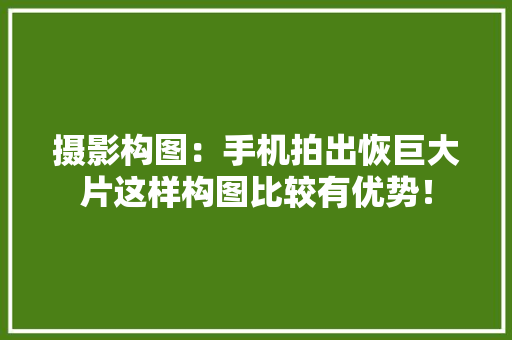 摄影构图：手机拍出恢巨大片这样构图比较有优势！ 摄影构图：手机拍出恢巨大片这样构图比较有优势！ 互联通信