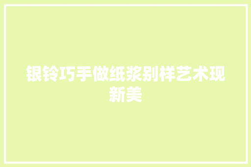 银铃巧手做纸浆别样艺术现新美 银铃巧手做纸浆别样艺术现新美 智能科技