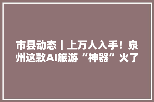 市县动态丨上万人入手！泉州这款AI旅游“神器”火了！ 市县动态丨上万人入手！泉州这款AI旅游“神器”火了！ 人工智能