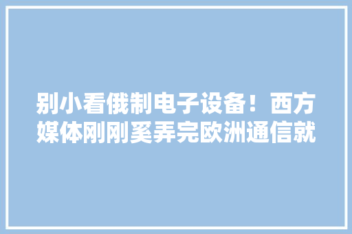 别小看俄制电子设备！西方媒体刚刚奚弄完欧洲通信就瞬间瘫痪了 别小看俄制电子设备！西方媒体刚刚奚弄完欧洲通信就瞬间瘫痪了 互联通信