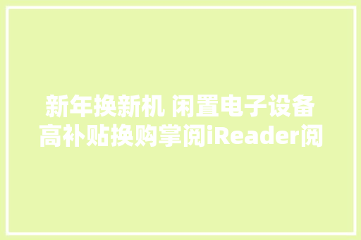 新年换新机 闲置电子设备高补贴换购掌阅iReader阅读器 新年换新机 闲置电子设备高补贴换购掌阅iReader阅读器 智能家居