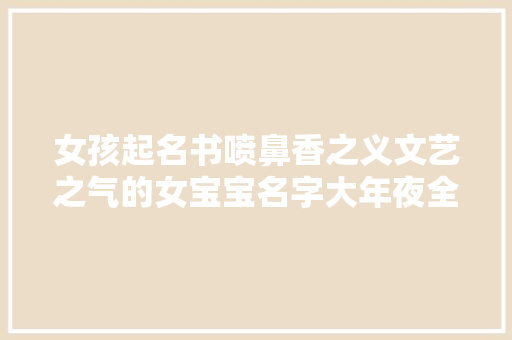 女孩起名书喷鼻香之义文艺之气的女宝宝名字大年夜全 女孩起名书喷鼻香之义文艺之气的女宝宝名字大年夜全 智能家居