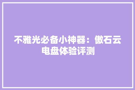 不雅光必备小神器：傲石云电盘体验评测 不雅光必备小神器：傲石云电盘体验评测 智能家居