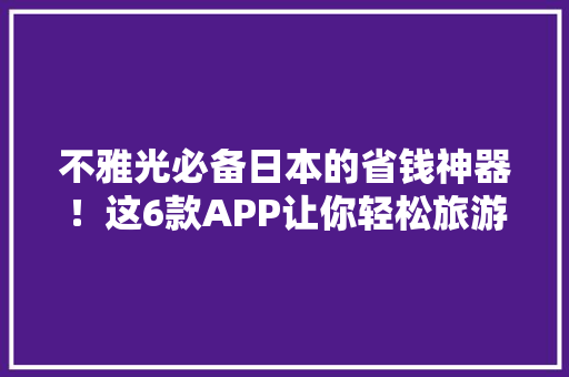 不雅光必备日本的省钱神器！这6款APP让你轻松旅游~ 不雅光必备日本的省钱神器！这6款APP让你轻松旅游~ 智能家居