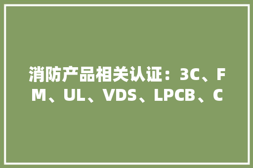 消防产品相关认证：3C、FM、UL、VDS、LPCB、CE
