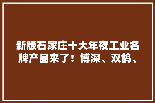 新版石家庄十大年夜工业名牌产品来了！博深、双鸽、石门等榜上有名