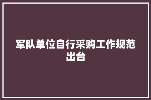 军队单位自行采购工作规范出台 军队单位自行采购工作规范出台 互联通信