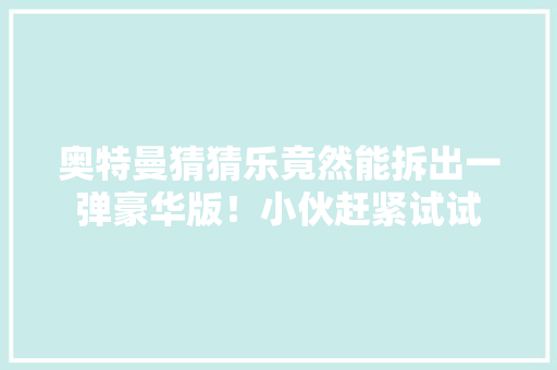 奥特曼猜猜乐竟然能拆出一弹豪华版！小伙赶紧试试