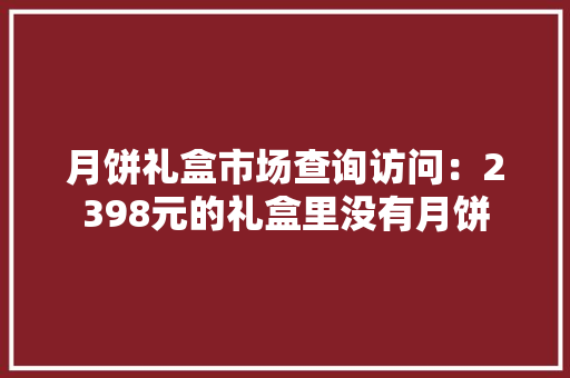 月饼礼盒市场查询访问：2398元的礼盒里没有月饼