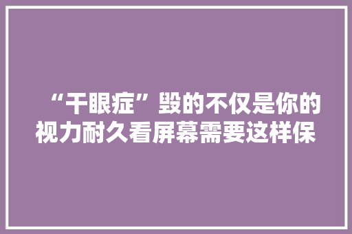 “干眼症”毁的不仅是你的视力耐久看屏幕需要这样保护眼睛
