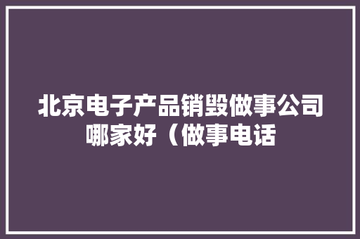 北京电子产品销毁做事公司哪家好（做事电话