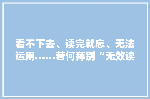 看不下去、读完就忘、无法运用……若何拜别“无效读书”？