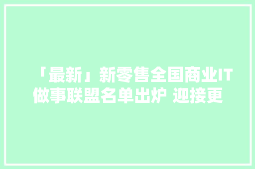 「最新」新零售全国商业IT做事联盟名单出炉 迎接更多企业加入