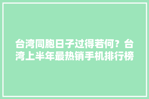 台湾同胞日子过得若何？台湾上半年最热销手机排行榜给出了谜底 台湾同胞日子过得若何？台湾上半年最热销手机排行榜给出了谜底 互联通信