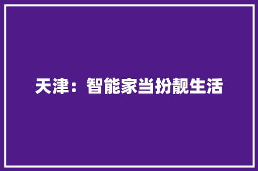 天津：智能家当扮靓生活 天津：智能家当扮靓生活 智能科技