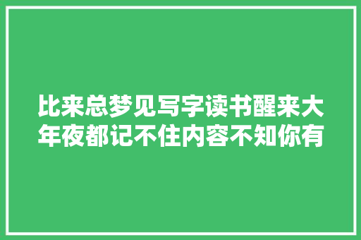 比来总梦见写字读书醒来大年夜都记不住内容不知你有无类似经历？