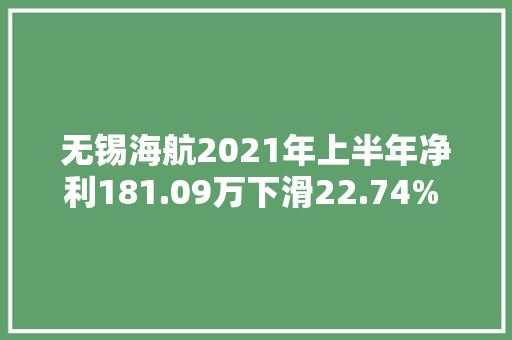 无锡海航2021年上半年净利181.09万下滑22.74% 合同交货期有所延长