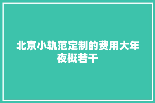 北京小轨范定制的费用大年夜概若干