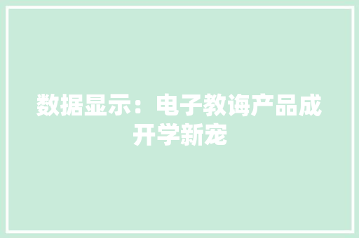 数据显示：电子教诲产品成开学新宠