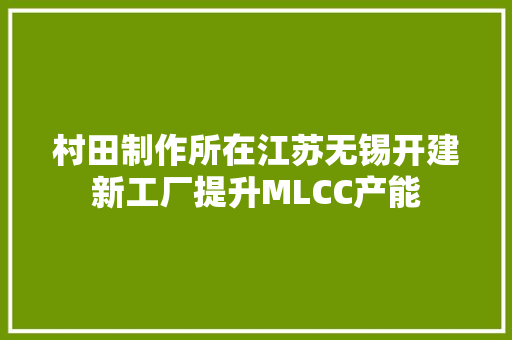 村田制作所在江苏无锡开建新工厂提升MLCC产能