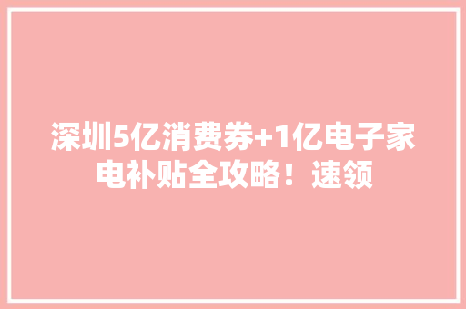 深圳5亿消费券+1亿电子家电补贴全攻略！速领