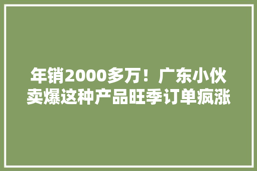年销2000多万！广东小伙卖爆这种产品旺季订单疯涨 年销2000多万！广东小伙卖爆这种产品旺季订单疯涨 智能家居