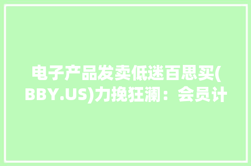 电子产品发卖低迷百思买(BBY.US)力挽狂澜：会员计划与降本奏效 Q1利润超预期