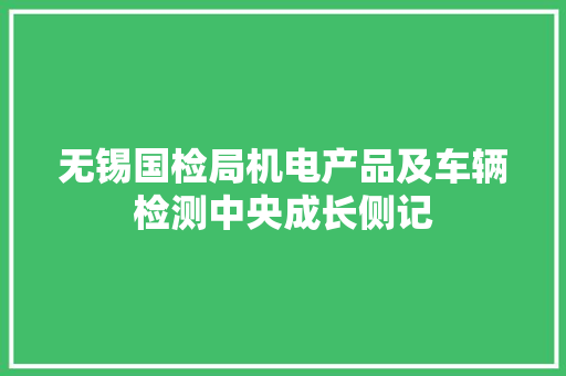 无锡国检局机电产品及车辆检测中央成长侧记