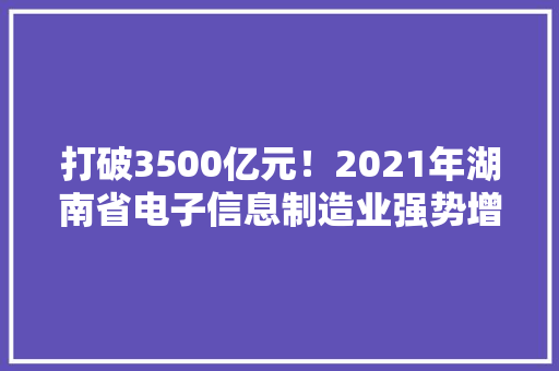 打破3500亿元！2021年湖南省电子信息制造业强势增长