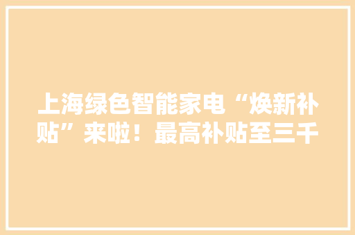 上海绿色智能家电“焕新补贴”来啦！最高补贴至三千元！微信支付助力惠平易近补贴发放 上海绿色智能家电“焕新补贴”来啦！最高补贴至三千元！微信支付助力惠平易近补贴发放 人工智能